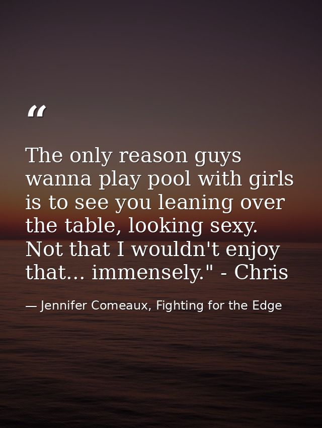 The only reason guys wanna play pool with girls is to see you leaning over the table, looking sexy. Not that I wouldn't  — Jennifer Comeaux, Fighting for the Edge