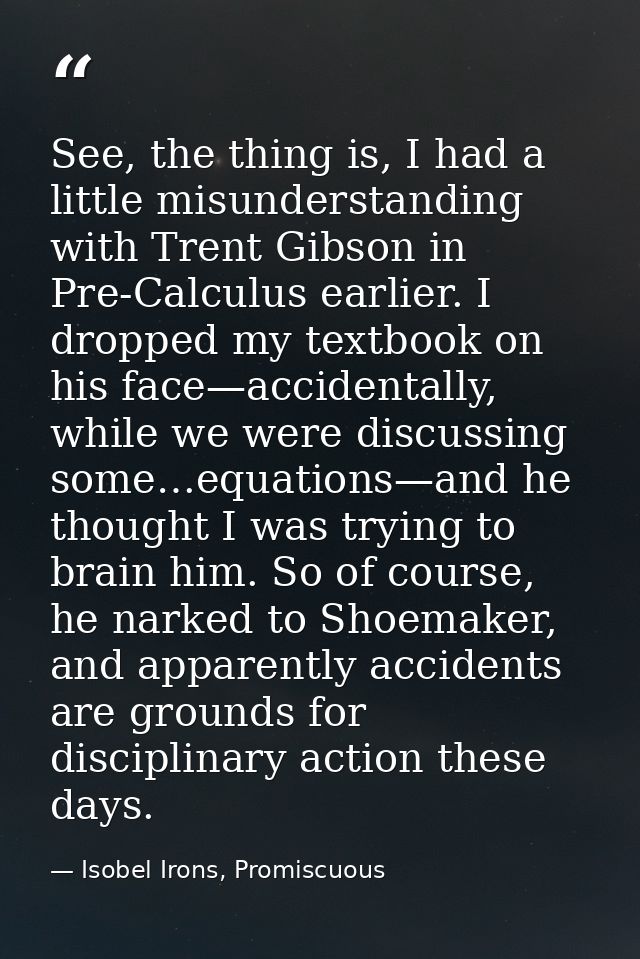 See, the thing is, I had a little misunderstanding with Trent Gibson in Pre-Calculus earlier. I dropped my textbook on h — Isobel Irons, Promiscuous