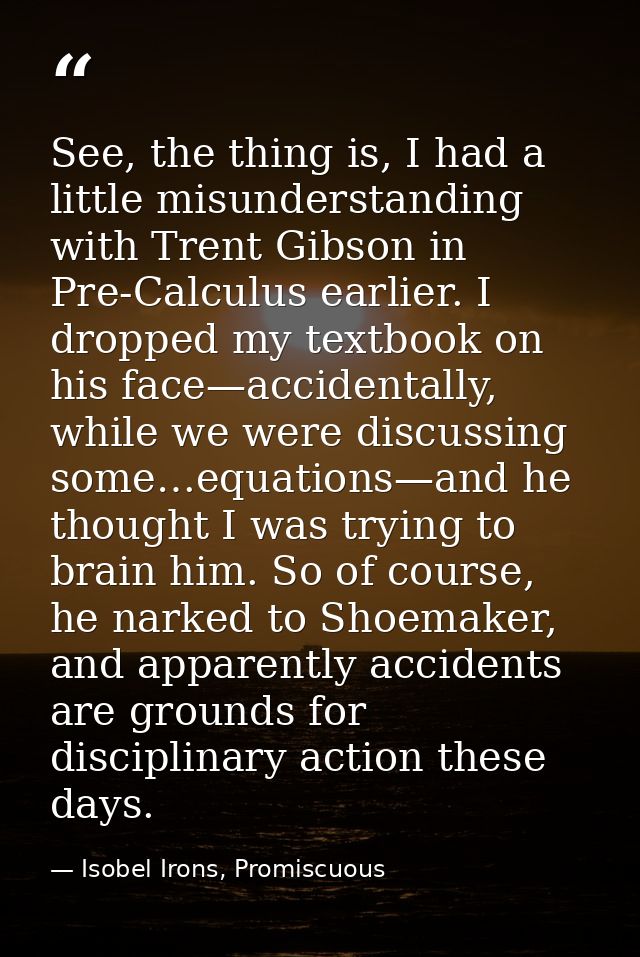 See, the thing is, I had a little misunderstanding with Trent Gibson in Pre-Calculus earlier. I dropped my textbook on h — Isobel Irons, Promiscuous