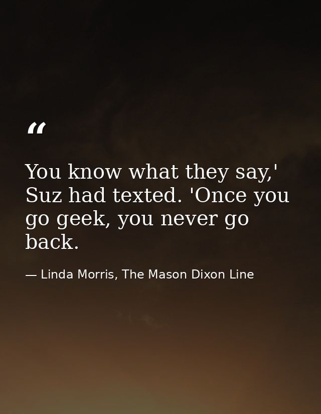 You know what they say,' Suz had texted. 'Once you go geek, you never go back. — Linda Morris, The Mason Dixon Line