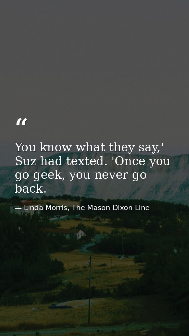 You know what they say,' Suz had texted. 'Once you go geek, you never go back. — Linda Morris, The Mason Dixon Line