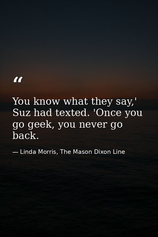 You know what they say,' Suz had texted. 'Once you go geek, you never go back. — Linda Morris, The Mason Dixon Line