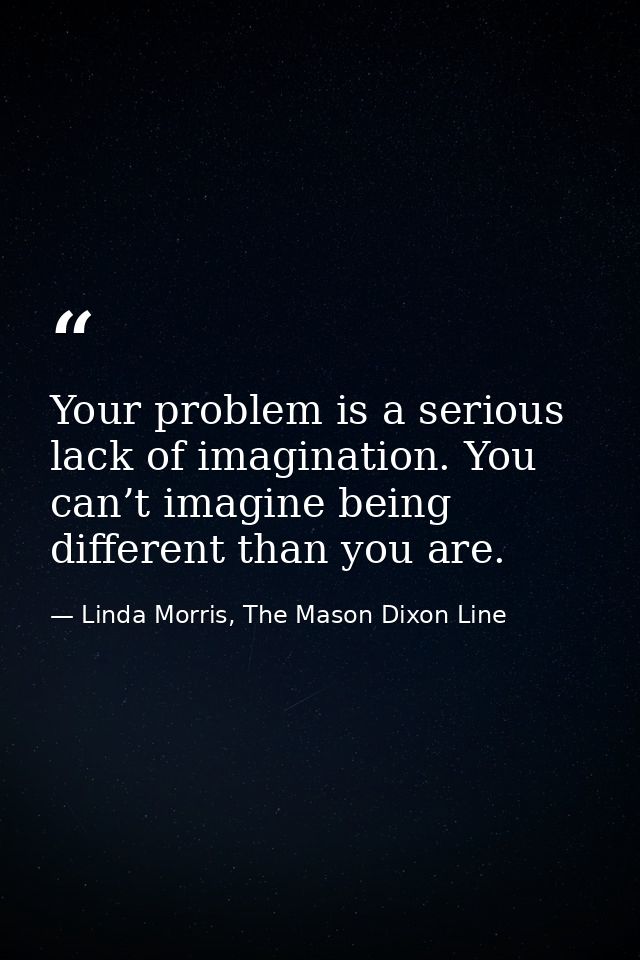 Your problem is a serious lack of imagination. You can’t imagine being different than you are. — Linda Morris, The Mason Dixon Line