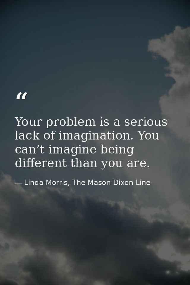 Your problem is a serious lack of imagination. You can’t imagine being different than you are. — Linda Morris, The Mason Dixon Line