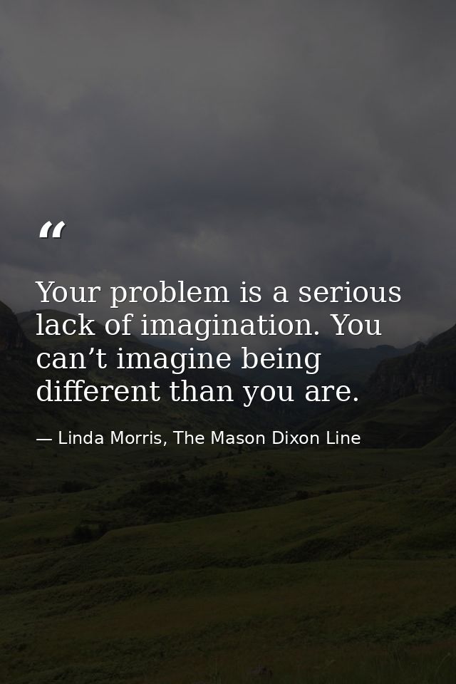Your problem is a serious lack of imagination. You can’t imagine being different than you are. — Linda Morris, The Mason Dixon Line