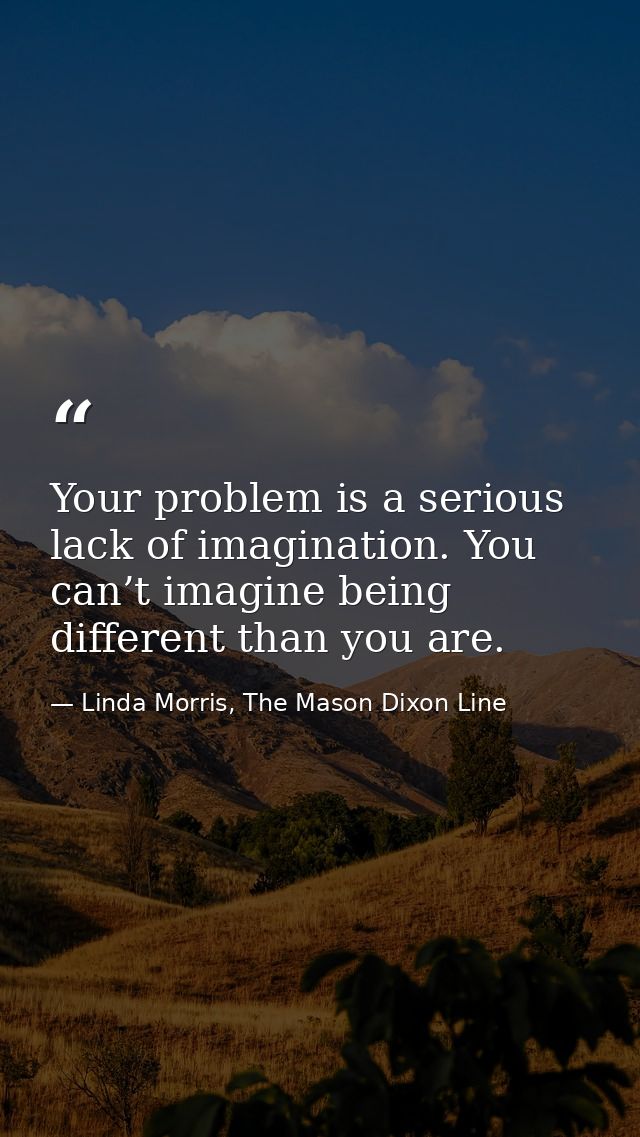 Your problem is a serious lack of imagination. You can’t imagine being different than you are. — Linda Morris, The Mason Dixon Line