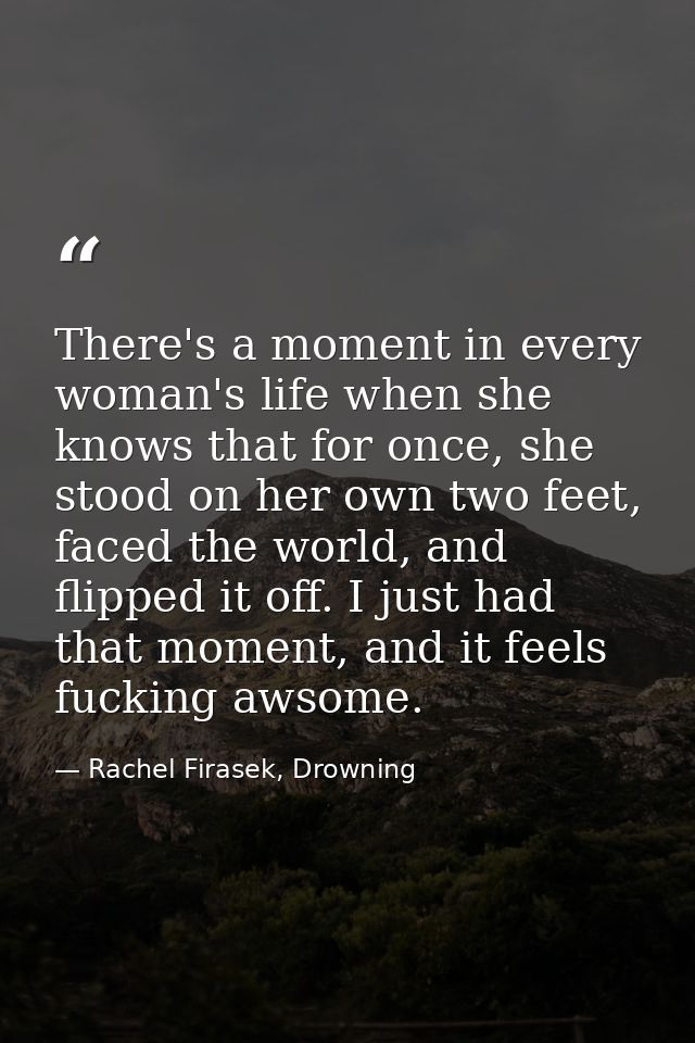 There's a moment in every woman's life when she knows that for once, she stood on her own two feet, faced the world, and — Rachel Firasek, Drowning