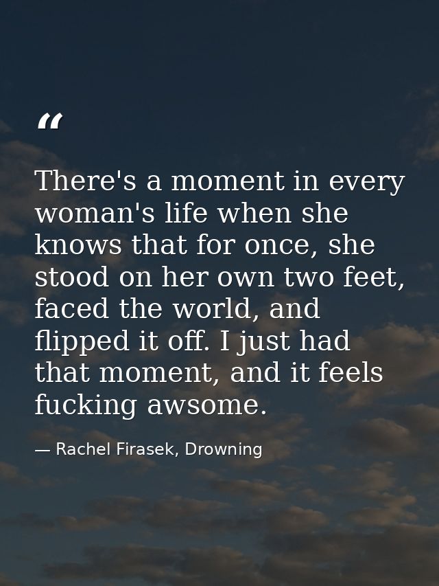 There's a moment in every woman's life when she knows that for once, she stood on her own two feet, faced the world, and — Rachel Firasek, Drowning