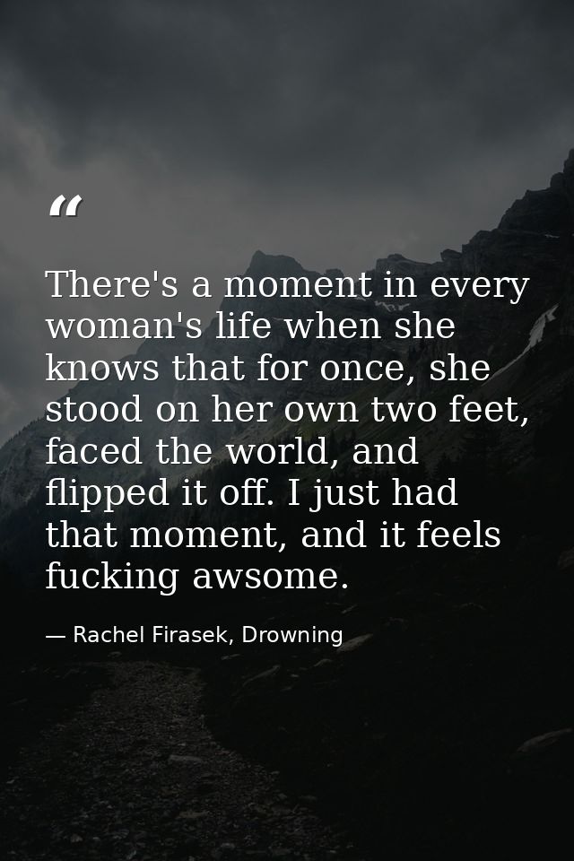 There's a moment in every woman's life when she knows that for once, she stood on her own two feet, faced the world, and — Rachel Firasek, Drowning