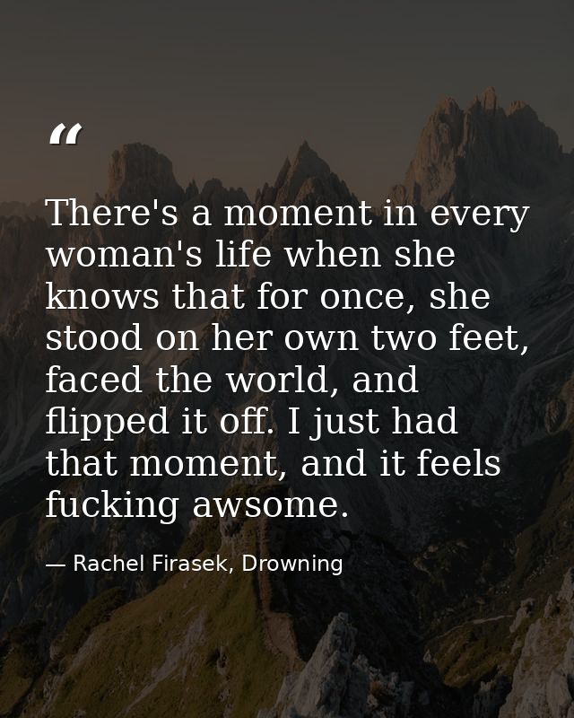 There's a moment in every woman's life when she knows that for once, she stood on her own two feet, faced the world, and — Rachel Firasek, Drowning