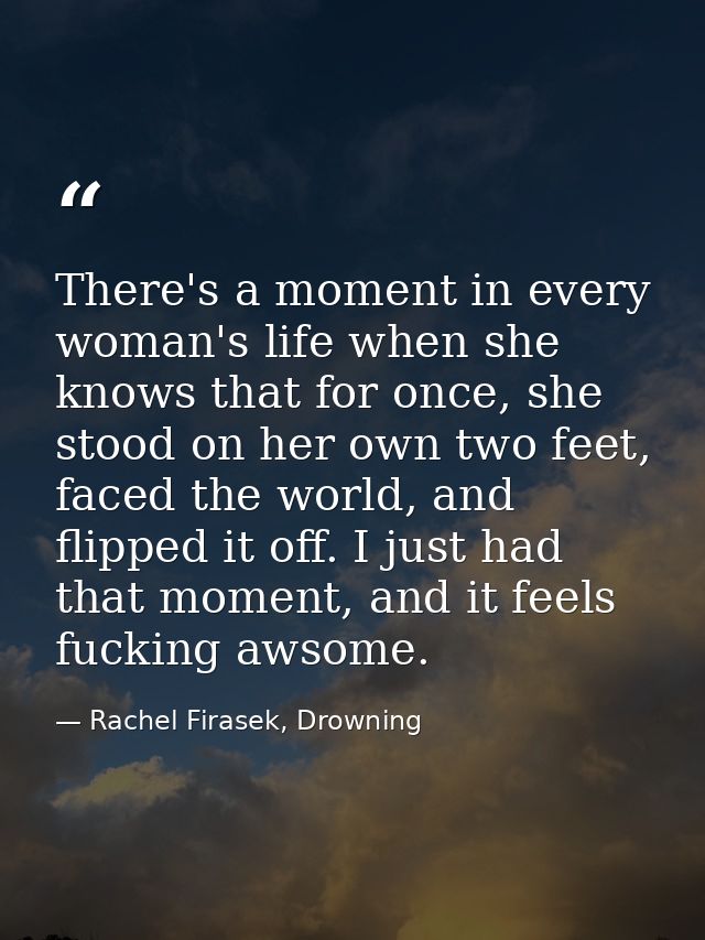 There's a moment in every woman's life when she knows that for once, she stood on her own two feet, faced the world, and — Rachel Firasek, Drowning
