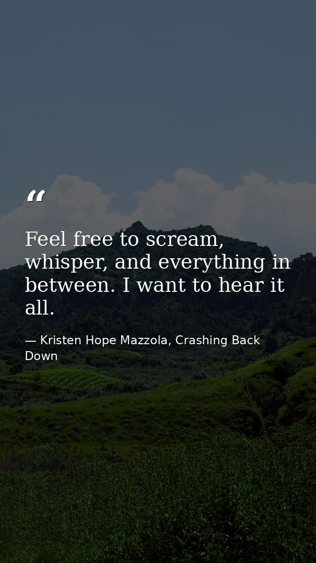 Feel free to scream, whisper, and everything in between. I want to hear it all. — Kristen Hope Mazzola, Crashing Back Down
