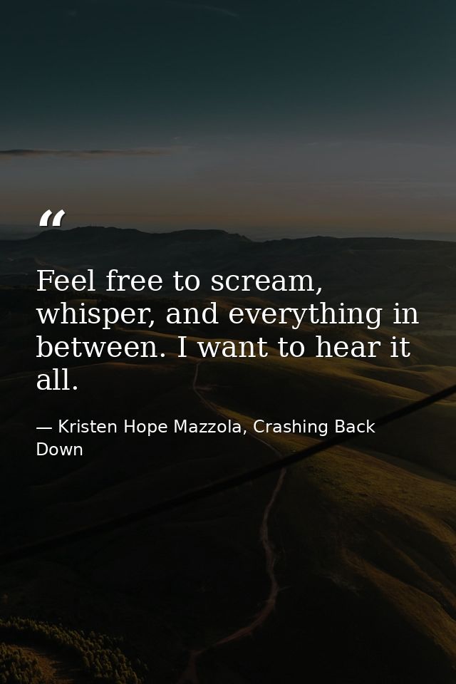 Feel free to scream, whisper, and everything in between. I want to hear it all. — Kristen Hope Mazzola, Crashing Back Down