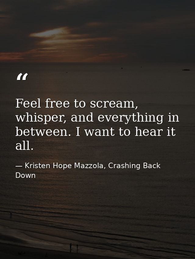 Feel free to scream, whisper, and everything in between. I want to hear it all. — Kristen Hope Mazzola, Crashing Back Down