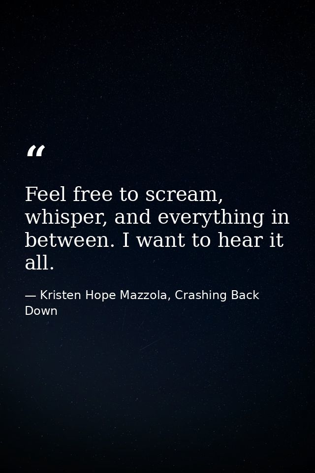 Feel free to scream, whisper, and everything in between. I want to hear it all. — Kristen Hope Mazzola, Crashing Back Down
