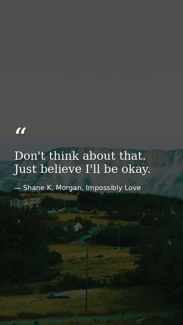 Don't think about that. Just believe I'll be okay. — Shane K. Morgan, Impossibly Love