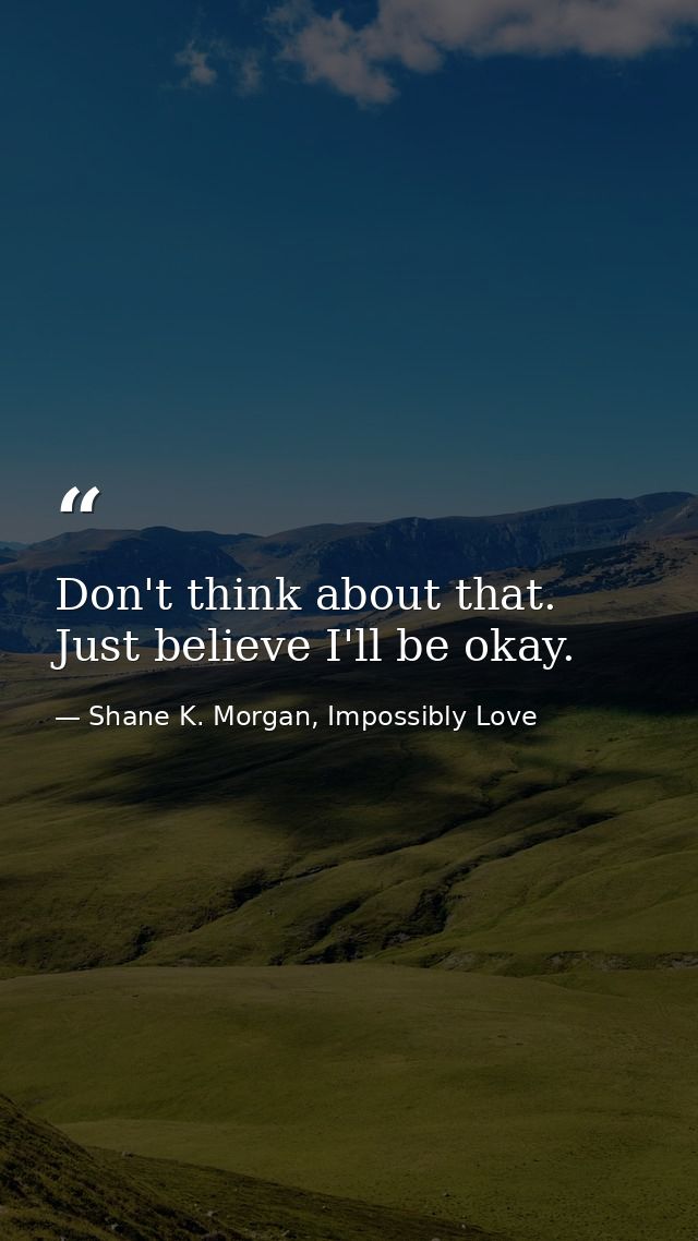 Don't think about that. Just believe I'll be okay. — Shane K. Morgan, Impossibly Love