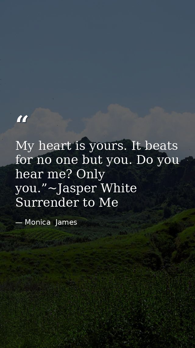 My heart is yours. It beats for no one but you. Do you hear me? Only you.”~Jasper White Surrender to Me — Monica  James