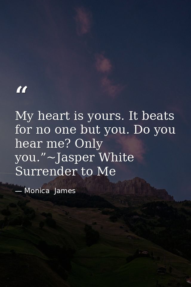 My heart is yours. It beats for no one but you. Do you hear me? Only you.”~Jasper White Surrender to Me — Monica  James
