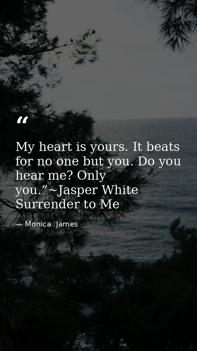 My heart is yours. It beats for no one but you. Do you hear me? Only you.”~Jasper White Surrender to Me — Monica  James