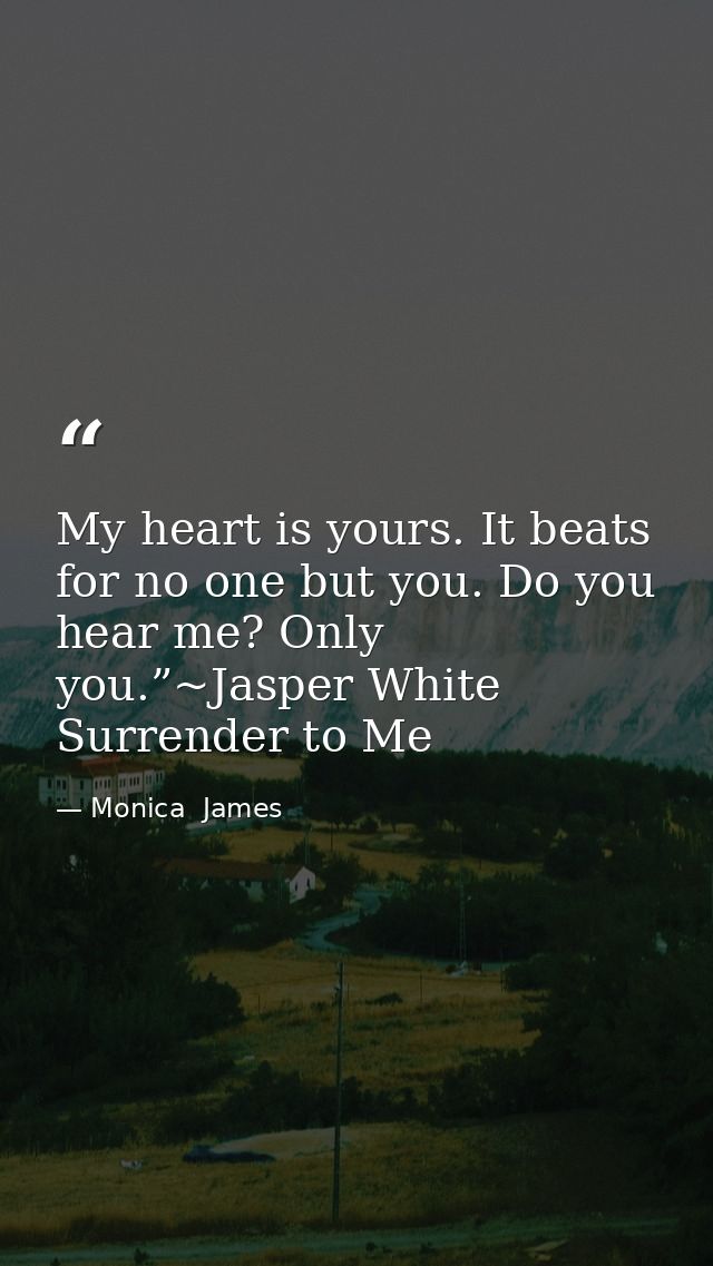 My heart is yours. It beats for no one but you. Do you hear me? Only you.”~Jasper White Surrender to Me — Monica  James