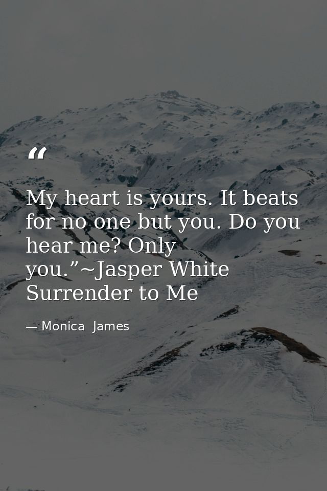 My heart is yours. It beats for no one but you. Do you hear me? Only you.”~Jasper White Surrender to Me — Monica  James