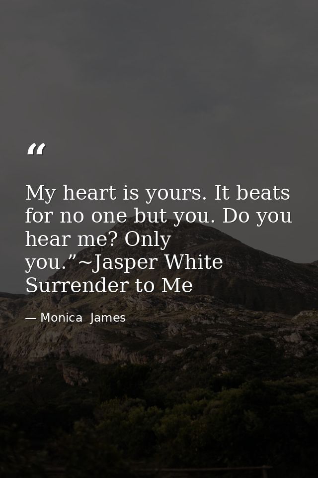 My heart is yours. It beats for no one but you. Do you hear me? Only you.”~Jasper White Surrender to Me — Monica  James