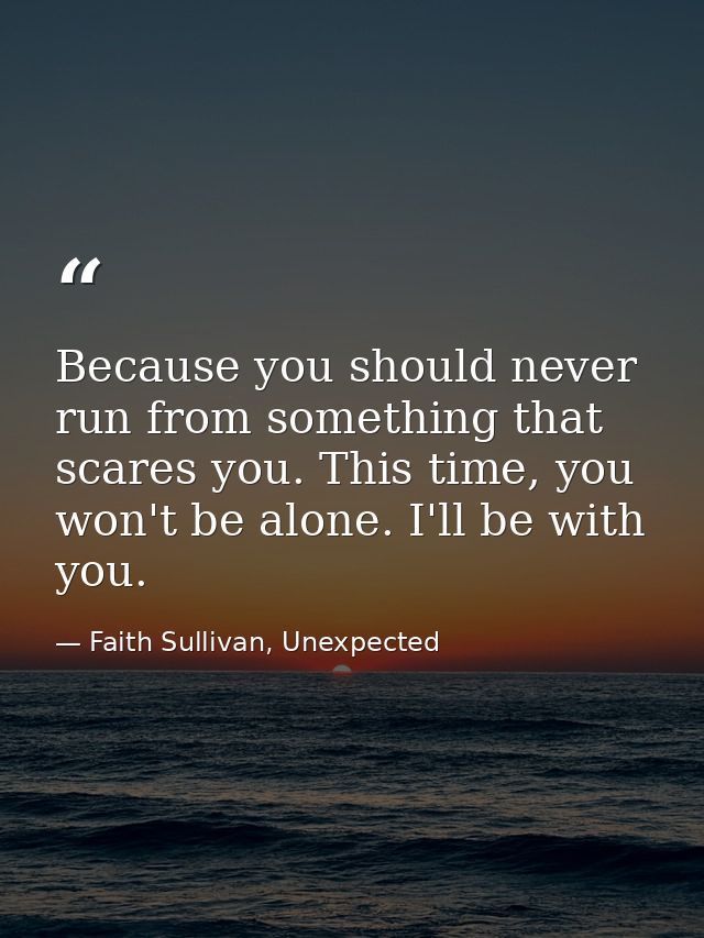 Because you should never run from something that scares you. This time, you won't be alone. I'll be with you. — Faith Sullivan, Unexpected