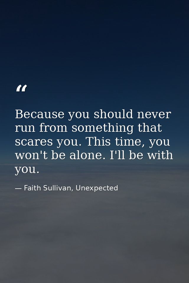 Because you should never run from something that scares you. This time, you won't be alone. I'll be with you. — Faith Sullivan, Unexpected
