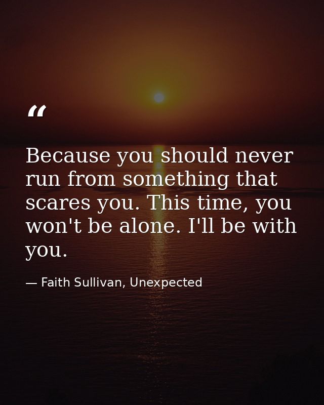 Because you should never run from something that scares you. This time, you won't be alone. I'll be with you. — Faith Sullivan, Unexpected