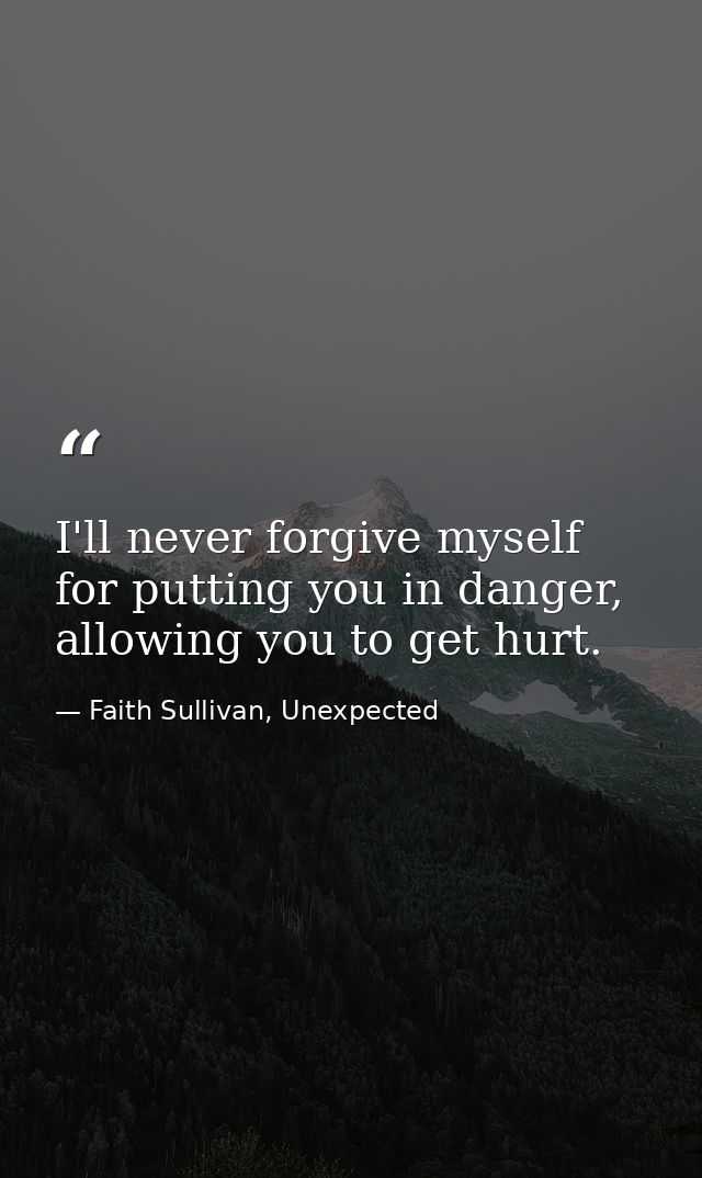 I'll never forgive myself for putting you in danger, allowing you to get hurt. — Faith Sullivan, Unexpected