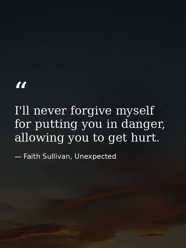 I'll never forgive myself for putting you in danger, allowing you to get hurt. — Faith Sullivan, Unexpected