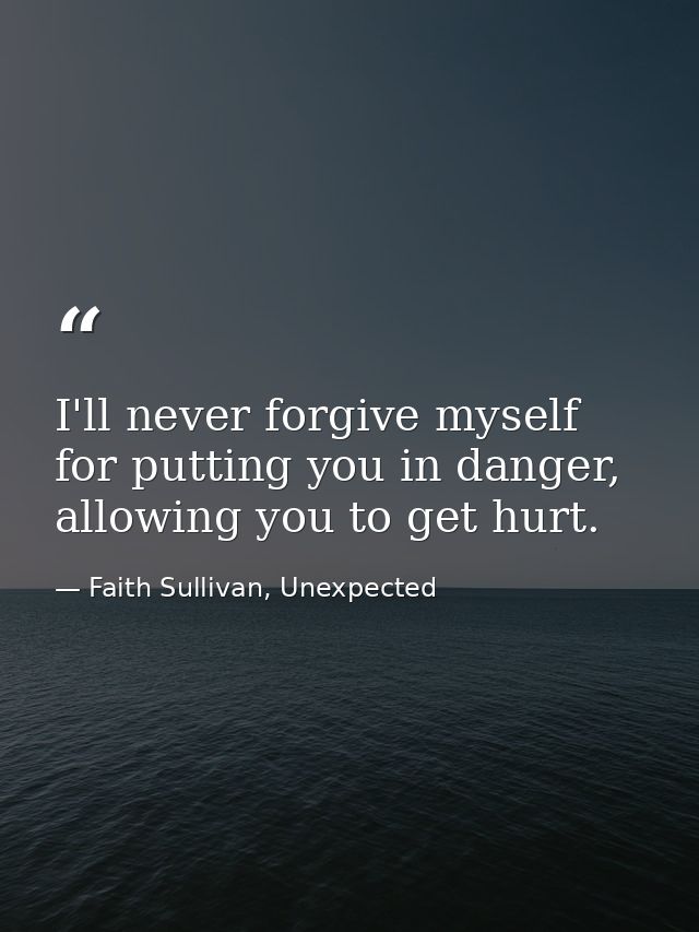 I'll never forgive myself for putting you in danger, allowing you to get hurt. — Faith Sullivan, Unexpected