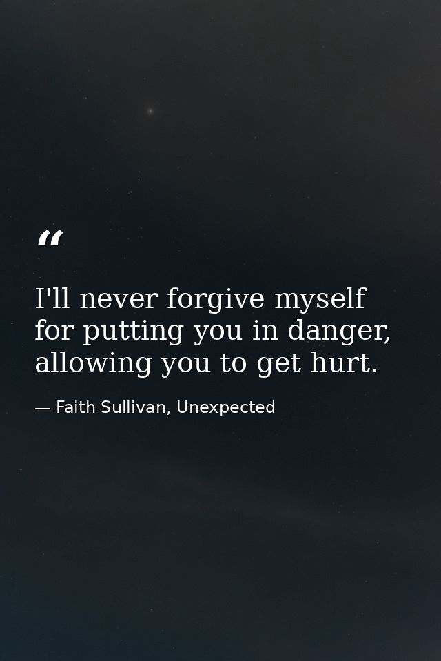 I'll never forgive myself for putting you in danger, allowing you to get hurt. — Faith Sullivan, Unexpected