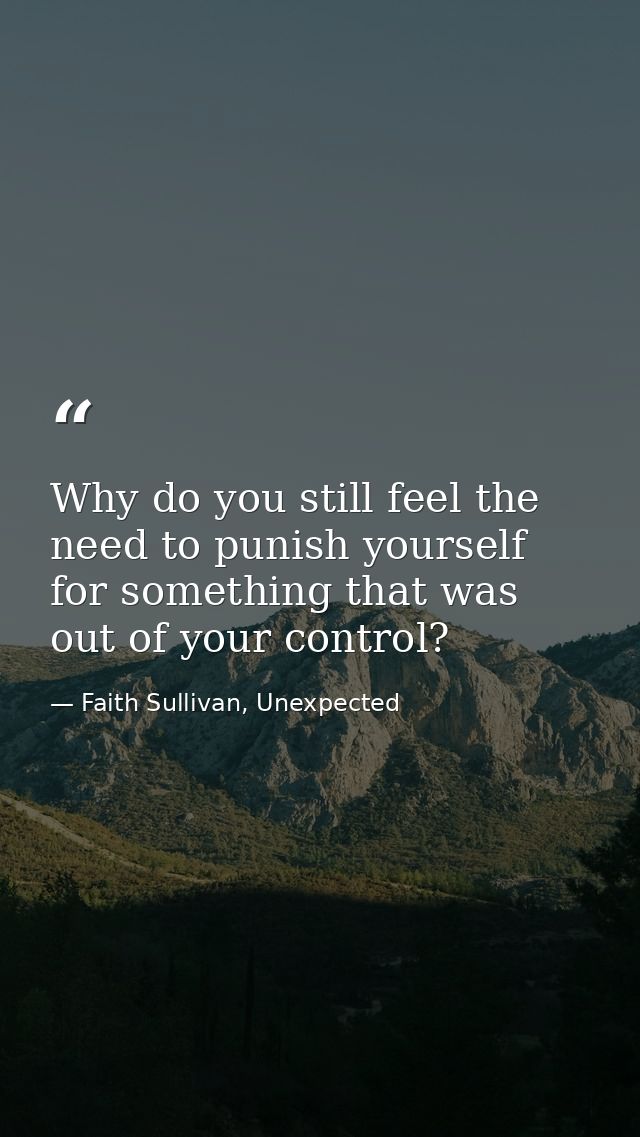 Why do you still feel the need to punish yourself for something that was out of your control? — Faith Sullivan, Unexpected