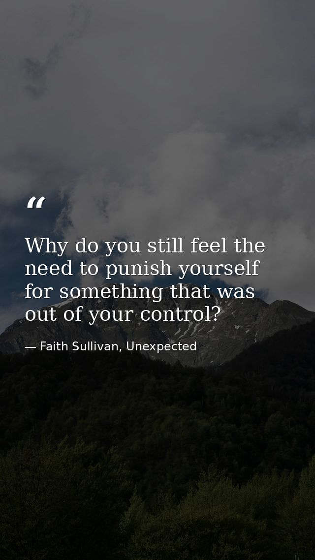 Why do you still feel the need to punish yourself for something that was out of your control? — Faith Sullivan, Unexpected