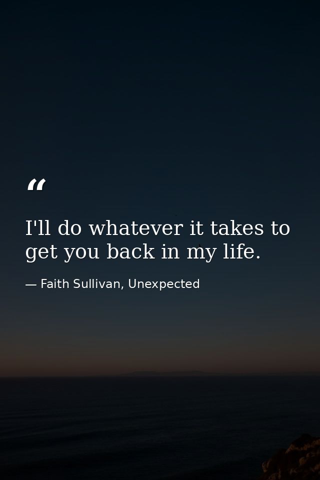 I'll do whatever it takes to get you back in my life. — Faith Sullivan, Unexpected