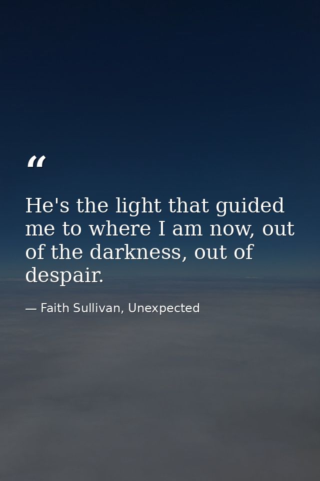 He's the light that guided me to where I am now, out of the darkness, out of despair. — Faith Sullivan, Unexpected