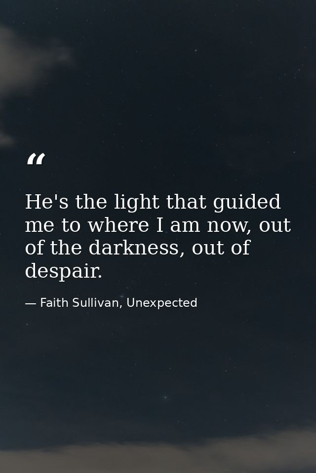 He's the light that guided me to where I am now, out of the darkness, out of despair. — Faith Sullivan, Unexpected