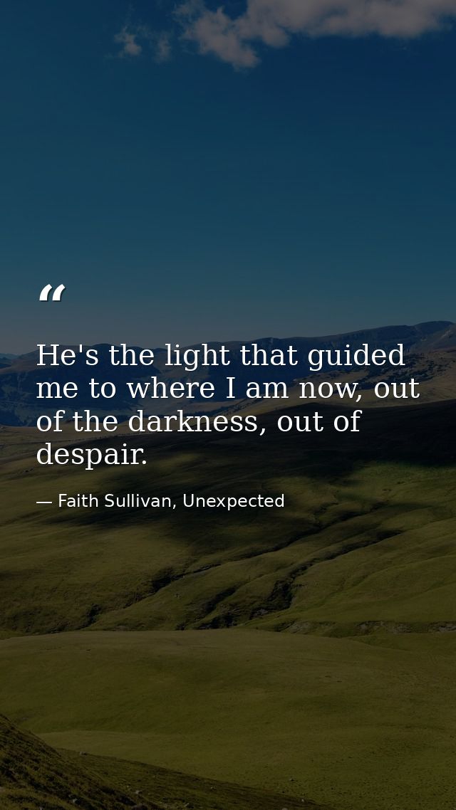 He's the light that guided me to where I am now, out of the darkness, out of despair. — Faith Sullivan, Unexpected