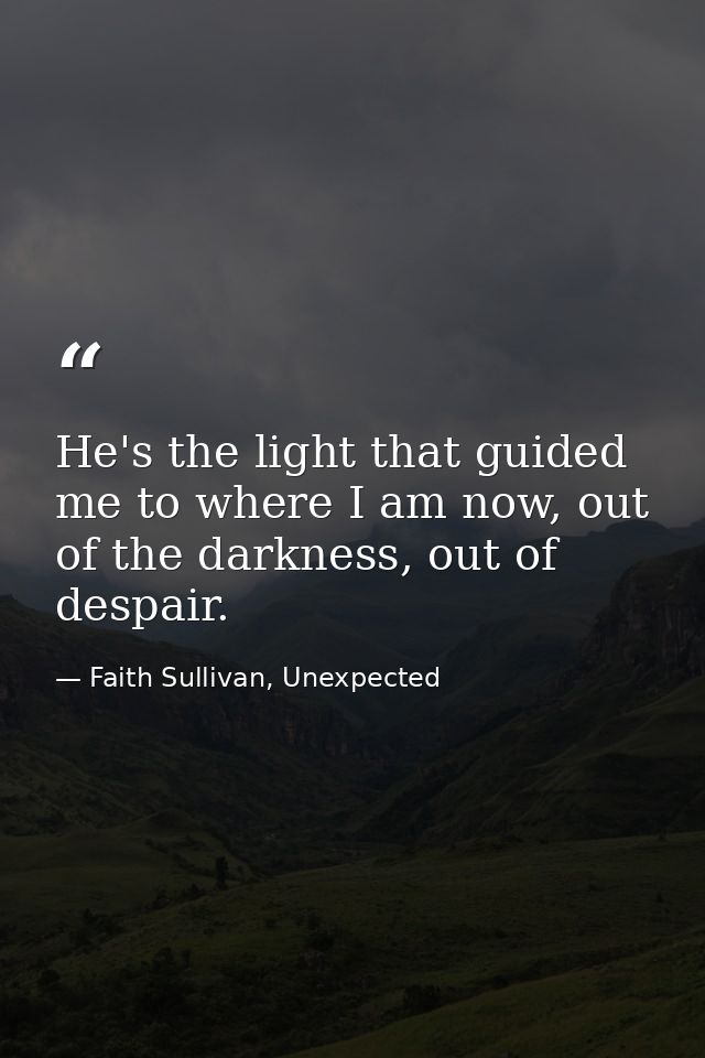 He's the light that guided me to where I am now, out of the darkness, out of despair. — Faith Sullivan, Unexpected
