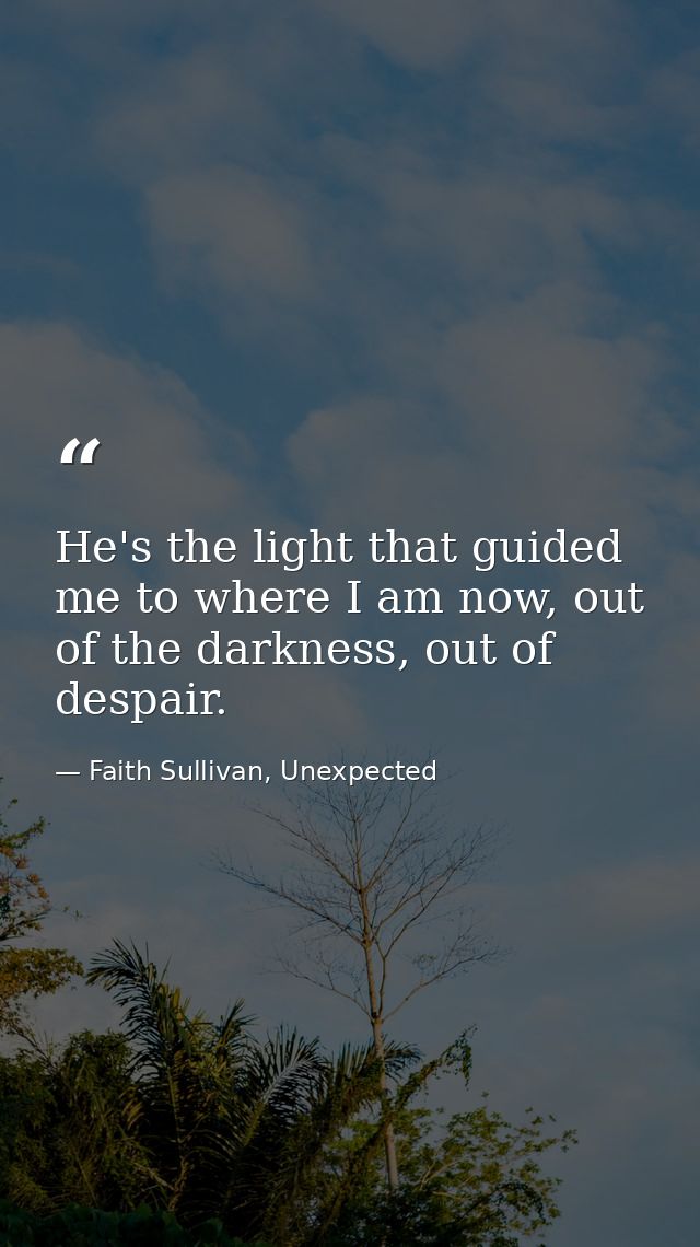 He's the light that guided me to where I am now, out of the darkness, out of despair. — Faith Sullivan, Unexpected