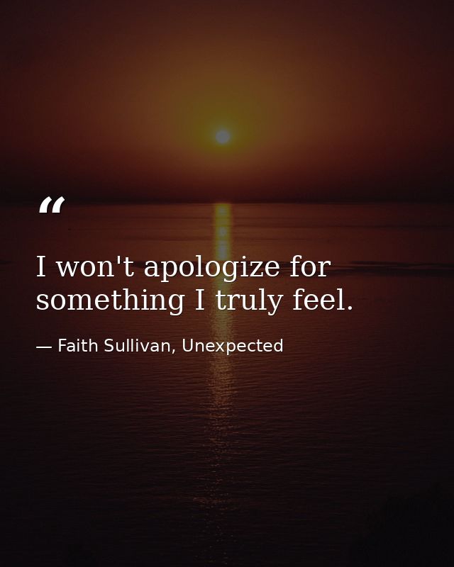 I won't apologize for something I truly feel. — Faith Sullivan, Unexpected