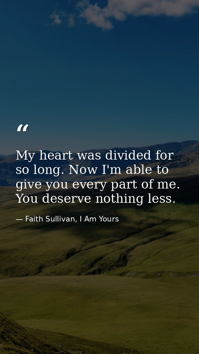 My heart was divided for so long. Now I'm able to give you every part of me. You deserve nothing less. — Faith Sullivan, I Am Yours