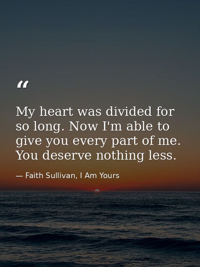 My heart was divided for so long. Now I'm able to give you every part of me. You deserve nothing less. — Faith Sullivan, I Am Yours