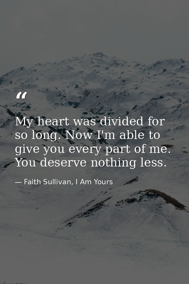 My heart was divided for so long. Now I'm able to give you every part of me. You deserve nothing less. — Faith Sullivan, I Am Yours