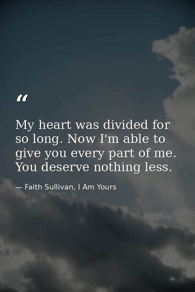 My heart was divided for so long. Now I'm able to give you every part of me. You deserve nothing less. — Faith Sullivan, I Am Yours