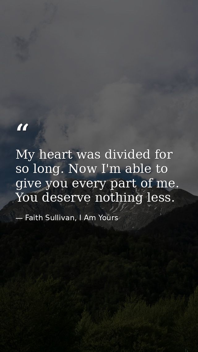 My heart was divided for so long. Now I'm able to give you every part of me. You deserve nothing less. — Faith Sullivan, I Am Yours