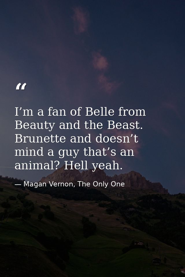I’m a fan of Belle from Beauty and the Beast. Brunette and doesn’t mind a guy that’s an animal? Hell yeah. — Magan Vernon, The Only One