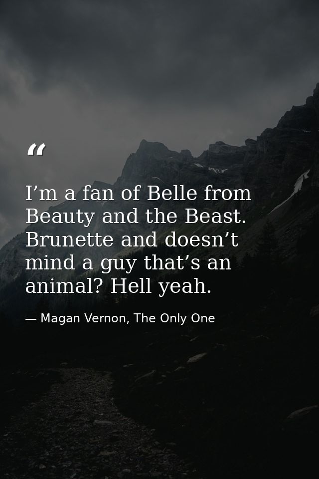 I’m a fan of Belle from Beauty and the Beast. Brunette and doesn’t mind a guy that’s an animal? Hell yeah. — Magan Vernon, The Only One
